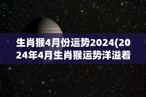 生肖猴4月份运势2024(2024年4月生肖猴运势洋溢着积极能量)