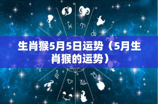 生肖猴5月5日运势（5月生肖猴的运势）