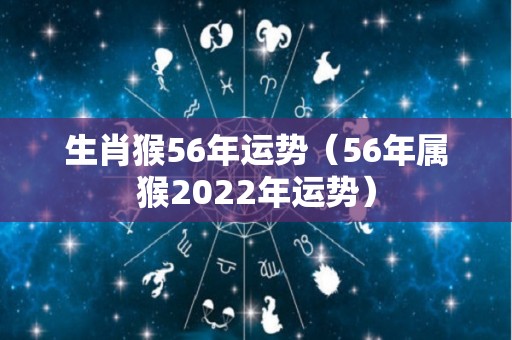 生肖猴56年运势（56年属猴2022年运势）
