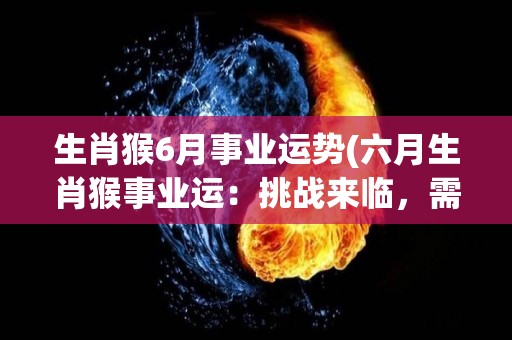 生肖猴6月事业运势(六月生肖猴事业运：挑战来临，需勇往直前)