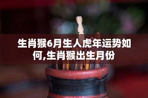 生肖猴6月生人虎年运势如何,生肖猴出生月份