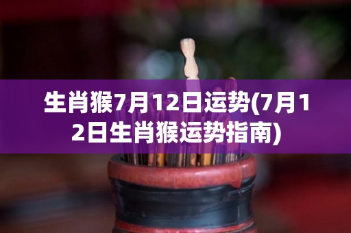 生肖猴7月12日运势(7月12日生肖猴运势指南)