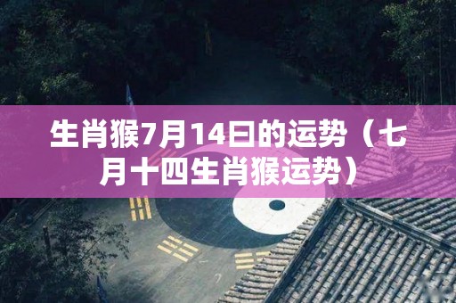 生肖猴7月14曰的运势（七月十四生肖猴运势）