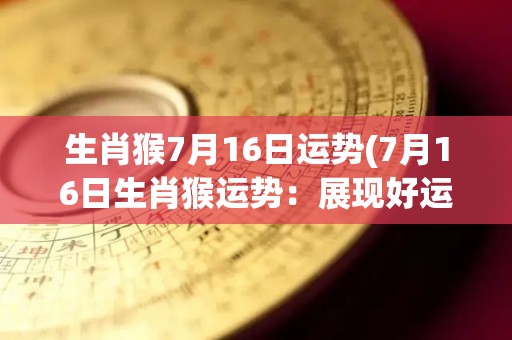 生肖猴7月16日运势(7月16日生肖猴运势：展现好运能量，逢凶化吉，事业爱情双丰收)
