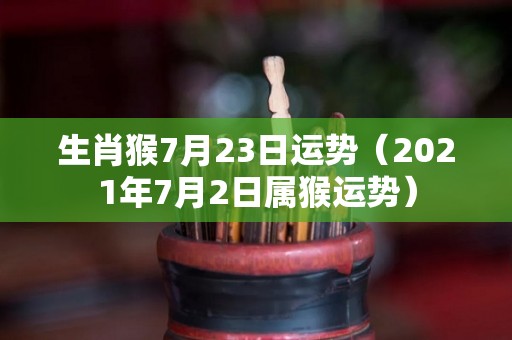 生肖猴7月23日运势（2021年7月2日属猴运势）