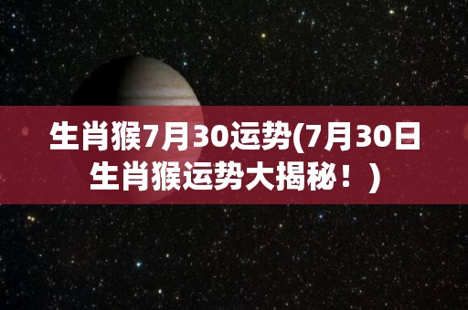 生肖猴7月30运势(7月30日生肖猴运势大揭秘！)