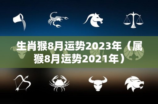 生肖猴8月运势2023年（属猴8月运势2021年）