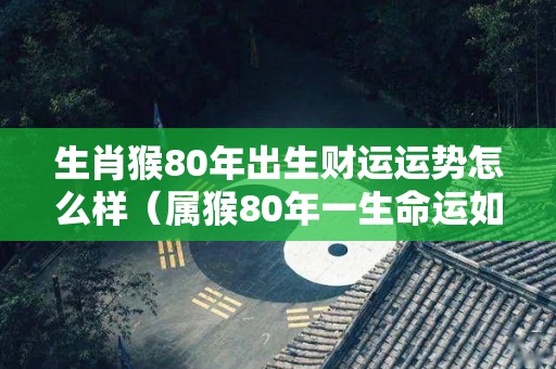 生肖猴80年出生财运运势怎么样（属猴80年一生命运如何）