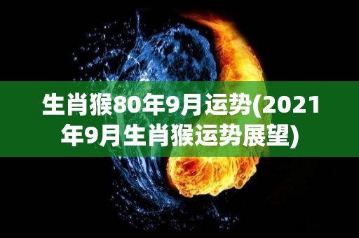 生肖猴80年9月运势(2021年9月生肖猴运势展望)