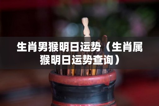 生肖男猴明日运势（生肖属猴明日运势查询）