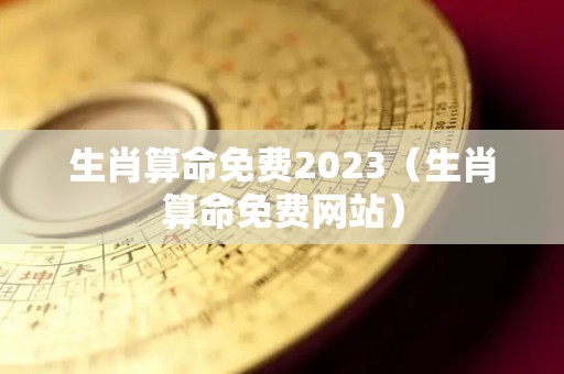 生肖算命免费2023（生肖算命免费网站）