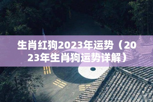 生肖红狗2023年运势（2023年生肖狗运势详解）