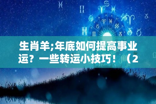 生肖羊;年底如何提高事业运？一些转运小技巧！（2021属羊如何提升事业运）