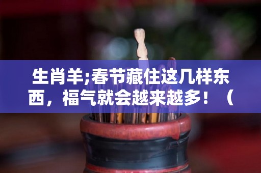 生肖羊;春节藏住这几样东西，福气就会越来越多！（2021属羊躲春忌什么属相）