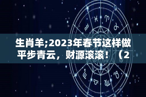 生肖羊;2023年春节这样做平步青云，财源滚滚！（2023年生肖羊全年运势大全）