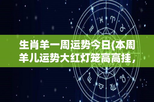 生肖羊一周运势今日(本周羊儿运势大红灯笼高高挂，前景看好。)