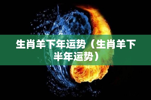 生肖羊下年运势（生肖羊下半年运势）