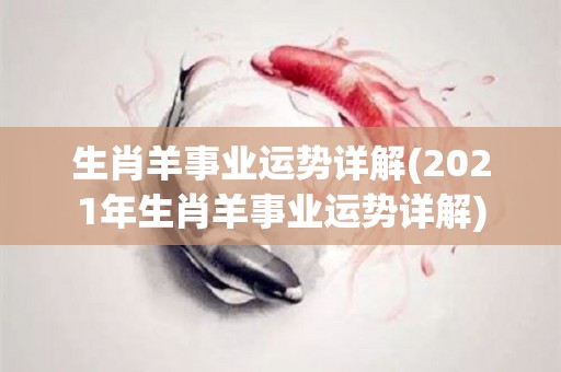 生肖羊事业运势详解(2021年生肖羊事业运势详解)