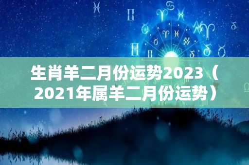 生肖羊二月份运势2023（2021年属羊二月份运势）