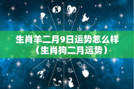 生肖羊二月9日运势怎么样（生肖狗二月运势）