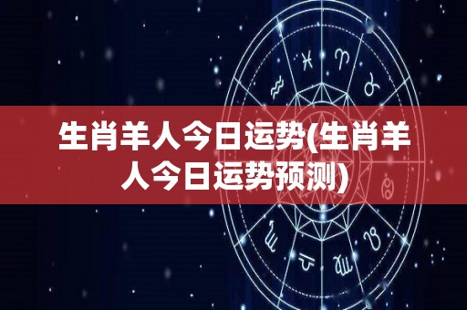 生肖羊人今日运势(生肖羊人今日运势预测)