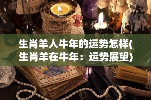 生肖羊人牛年的运势怎样(生肖羊在牛年：运势展望)