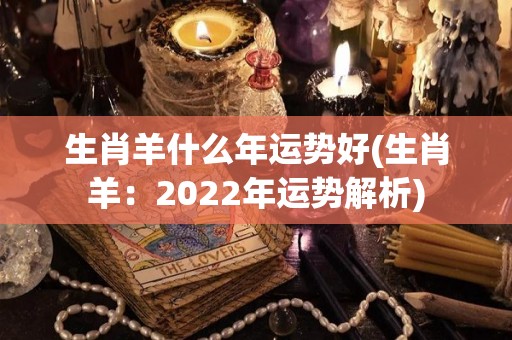 生肖羊什么年运势好(生肖羊：2022年运势解析)