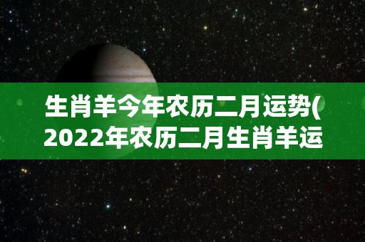 生肖羊今年农历二月运势(2022年农历二月生肖羊运势解析)