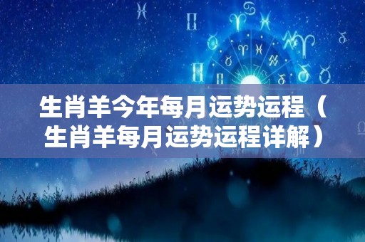 生肖羊今年每月运势运程（生肖羊每月运势运程详解）