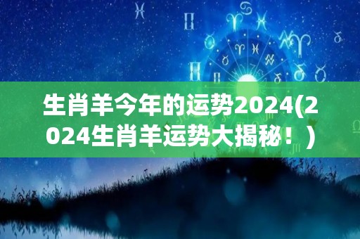 生肖羊今年的运势2024(2024生肖羊运势大揭秘！)