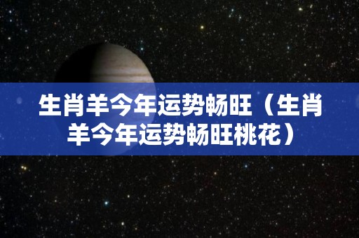 生肖羊今年运势畅旺（生肖羊今年运势畅旺桃花）