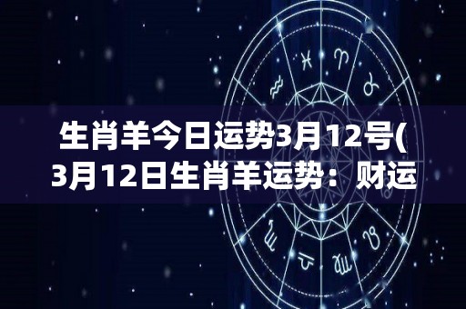 生肖羊今日运势3月12号(3月12日生肖羊运势：财运亨通，做事需谨慎。)