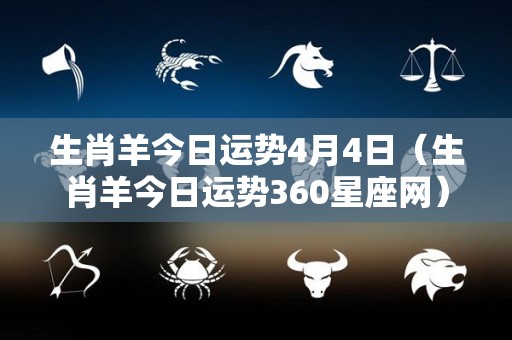 生肖羊今日运势4月4日（生肖羊今日运势360星座网）