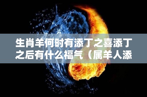 生肖羊何时有添丁之喜添丁之后有什么福气（属羊人添丁）