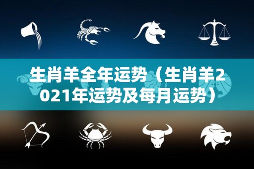 生肖羊全年运势（生肖羊2021年运势及每月运势）