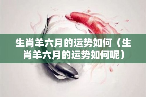 生肖羊六月的运势如何（生肖羊六月的运势如何呢）