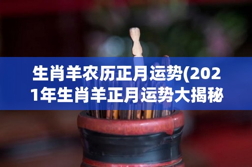 生肖羊农历正月运势(2021年生肖羊正月运势大揭秘)