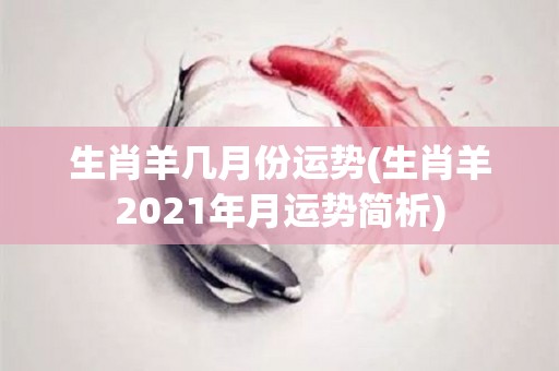 生肖羊几月份运势(生肖羊2021年月运势简析)