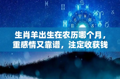 生肖羊出生在农历哪个月，重感情又靠谱，注定收获钱与爱（属羊生于农历几月最好）