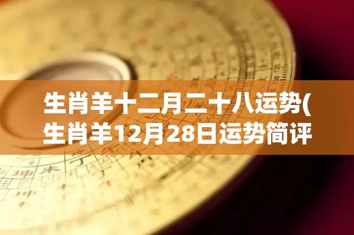 生肖羊十二月二十八运势(生肖羊12月28日运势简评)