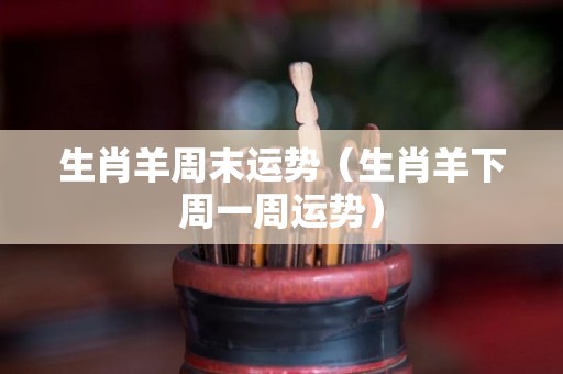 生肖羊周末运势（生肖羊下周一周运势）