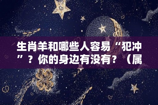 生肖羊和哪些人容易“犯冲”？你的身边有没有？（属羊和什么犯冲）
