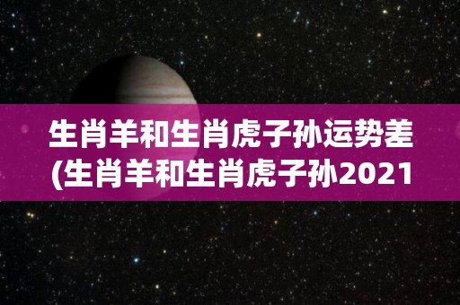 生肖羊和生肖虎子孙运势差(生肖羊和生肖虎子孙2021年运势大不同，宜留意这些方面)