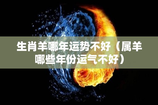 生肖羊哪年运势不好（属羊哪些年份运气不好）