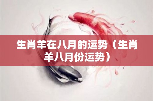 生肖羊在八月的运势（生肖羊八月份运势）