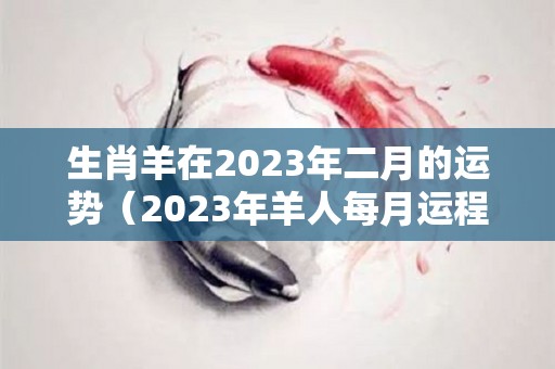 生肖羊在2023年二月的运势（2023年羊人每月运程）