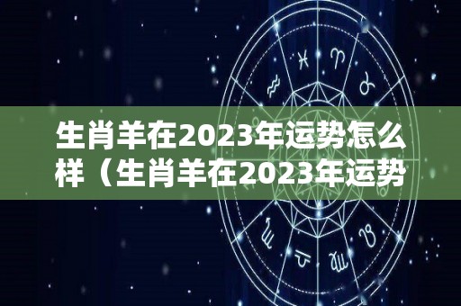 生肖羊在2023年运势怎么样（生肖羊在2023年运势怎么样呢）