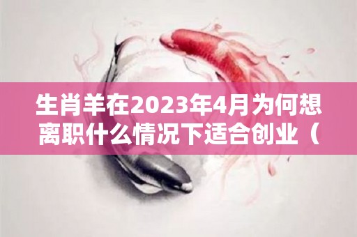 生肖羊在2023年4月为何想离职什么情况下适合创业（羊在2023年运势是达到顶峰）