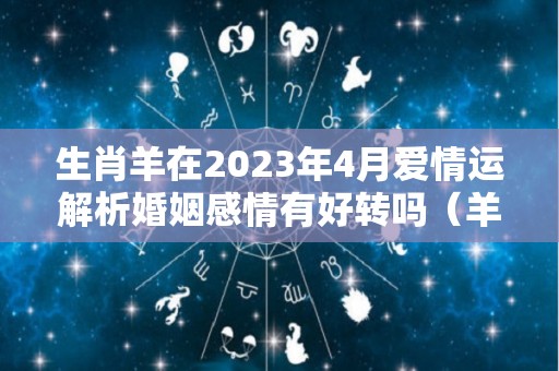 生肖羊在2023年4月爱情运解析婚姻感情有好转吗（羊在2023年运势是达到顶峰）