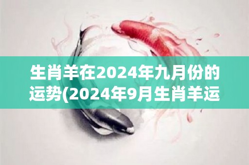 生肖羊在2024年九月份的运势(2024年9月生肖羊运势展望)